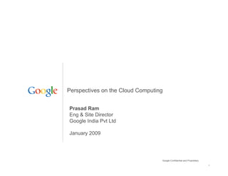 Perspectives on the Cloud Computing


Prasad Ram
Eng & Site Director
Google India Pvt Ltd

January 2009




                                  Google Confidential and Proprietary
                                                                        1
 