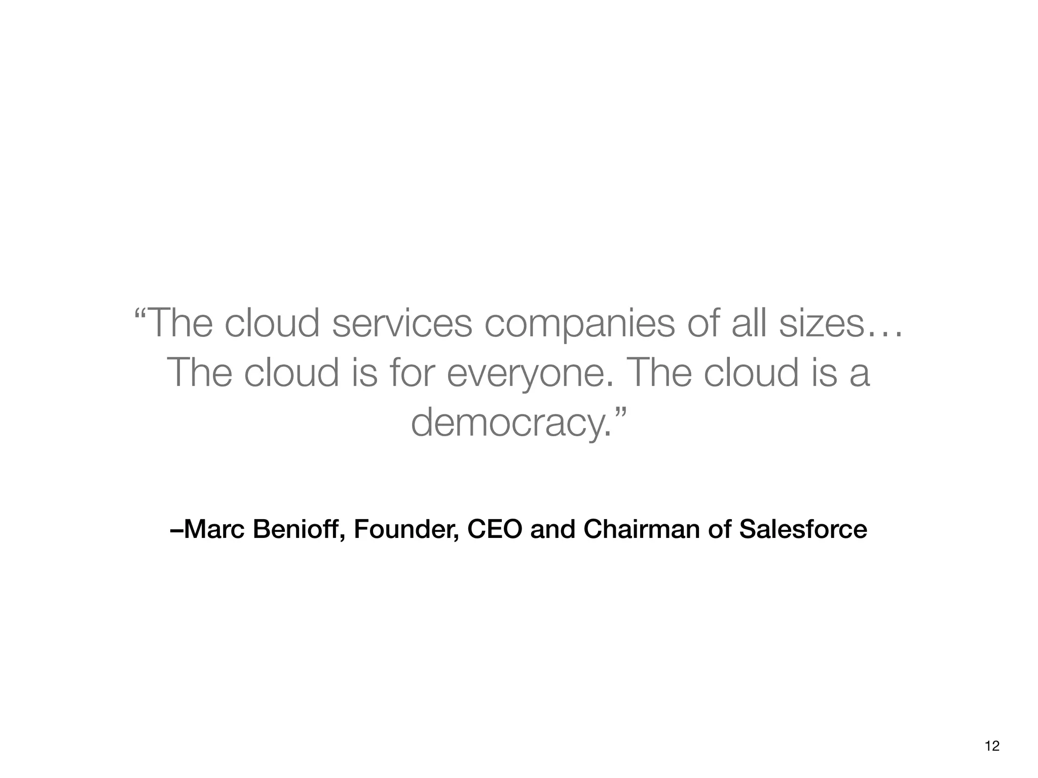 –Marc Benioff, Founder, CEO and Chairman of Salesforce
“The cloud services companies of all sizes…
The cloud is for everyone. The cloud is a
democracy.”
12
 