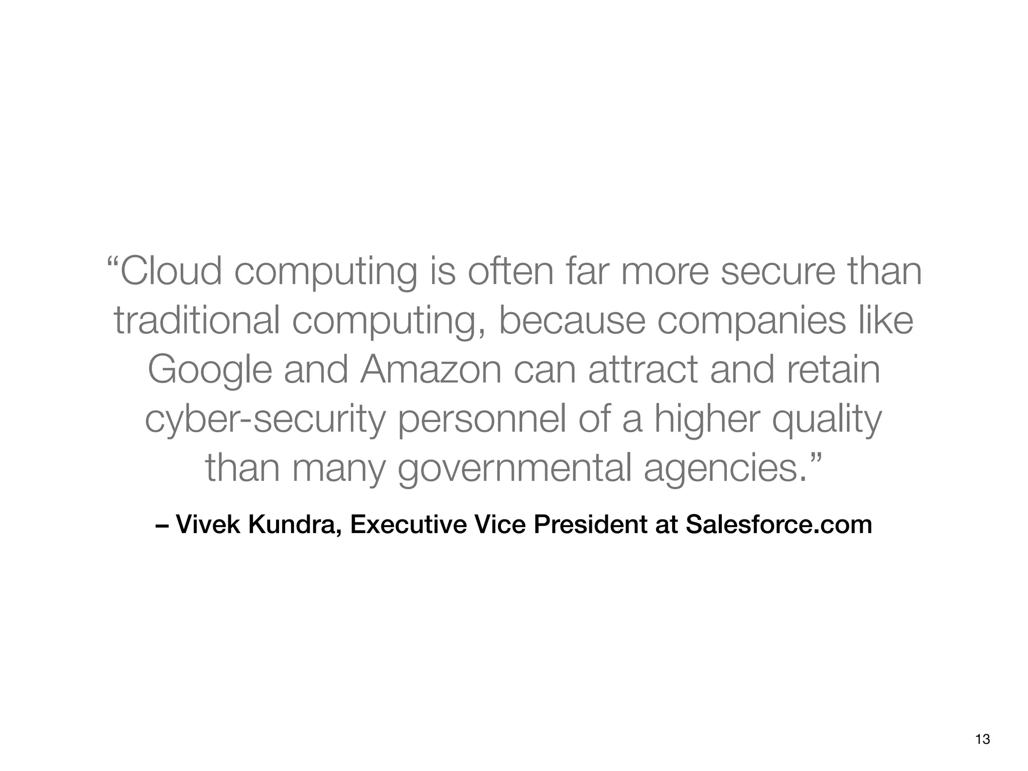 – Vivek Kundra, Executive Vice President at Salesforce.com
“Cloud computing is often far more secure than
traditional computing, because companies like
Google and Amazon can attract and retain
cyber-security personnel of a higher quality
than many governmental agencies.”
13
 