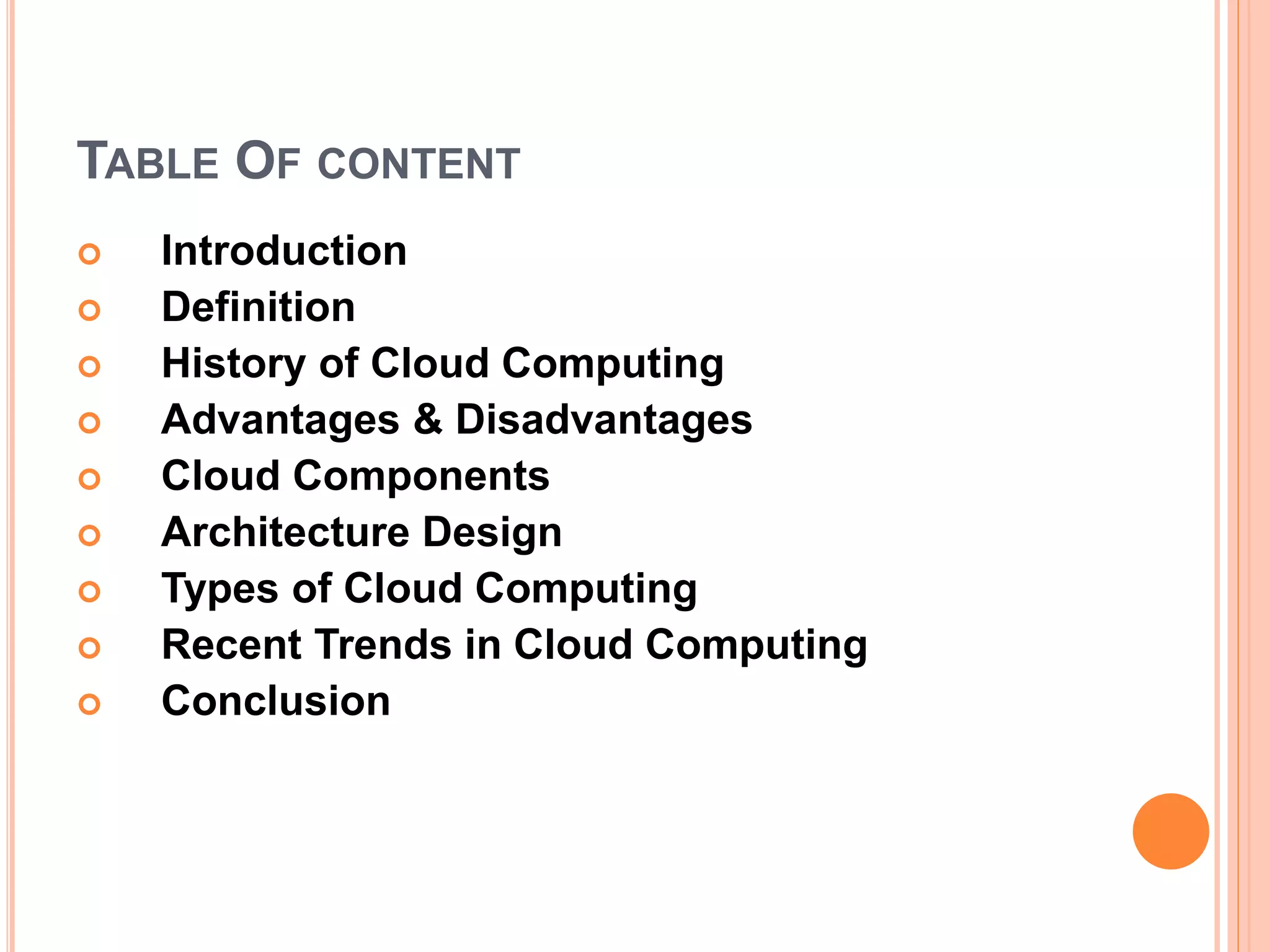 TABLE OF CONTENT
 Introduction
 Definition
 History of Cloud Computing
 Advantages & Disadvantages
 Cloud Components
 Architecture Design
 Types of Cloud Computing
 Recent Trends in Cloud Computing
 Conclusion
 