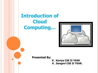 Presented By:
K . Kaviya CSE II YEAR
K . Sangavi CSE II YEAR.
Introduction of
Cloud
Computing…
 