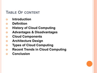 TABLE OF CONTENT
 Introduction
 Definition
 History of Cloud Computing
 Advantages & Disadvantages
 Cloud Components
 Architecture Design
 Types of Cloud Computing
 Recent Trends in Cloud Computing
 Conclusion
 