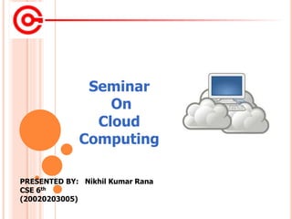 PRESENTED BY: Nikhil Kumar Rana
CSE 6th
(20020203005)
Seminar
On
Cloud
Computing
 