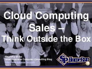 SPHomeRun.com




 Cloud Computing
     Sales –
Think Outside the Box
  Courtesy of the
  Small Business Computer Consulting Blog
  http://blog.sphomerun.com
  Source: iStockphoto
 