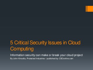5 Critical Security Issues in Cloud
Computing
Information security can make or break your cloud project
By John Kinsella, Protected Industries / published by CSOonline.com
 