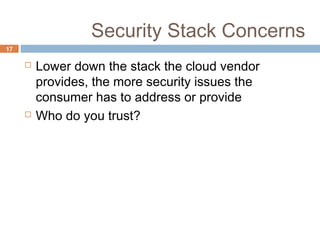 Security Stack Concerns
17
 Lower down the stack the cloud vendor
provides, the more security issues the
consumer has to address or provide
 Who do you trust?
 