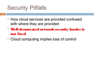 Security Pitfalls
21
 How cloud services are provided confused
with where they are provided
 Well demarcated networksecurity borderis
not fixed
 Cloud computing implies loss of control
 