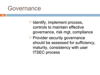 Governance
23
 Identify, implement process,
controls to maintain effective
governance, risk mgt, compliance
 Provider security governance
should be assessed for sufficiency,
maturity, consistency with user
ITSEC process
 
