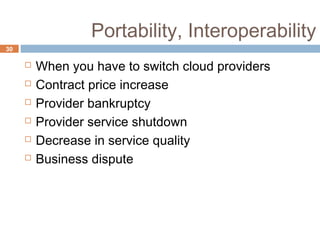 Portability, Interoperability
30
 When you have to switch cloud providers
 Contract price increase
 Provider bankruptcy
 Provider service shutdown
 Decrease in service quality
 Business dispute
 