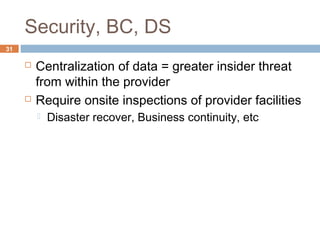 Security, BC, DS
31
 Centralization of data = greater insider threat
from within the provider
 Require onsite inspections of provider facilities
 Disaster recover, Business continuity, etc
 