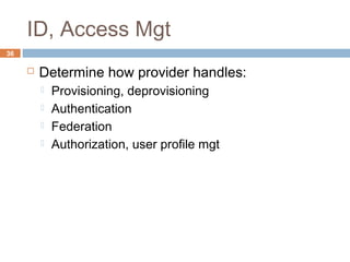 ID, Access Mgt
36
 Determine how provider handles:
 Provisioning, deprovisioning
 Authentication
 Federation
 Authorization, user profile mgt
 