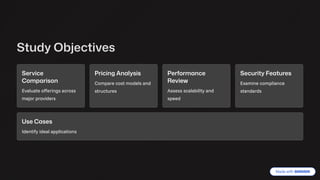 Study Objectives
Service
Comparison
Evaluate offerings across
major providers
Pricing Analysis
Compare cost models and
structures
Performance
Review
Assess scalability and
speed
Security Features
Examine compliance
standards
Use Cases
Identify ideal applications
 