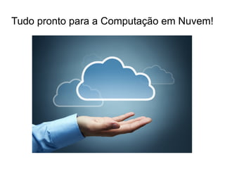 Tudo pronto para a Computação em Nuvem!
 