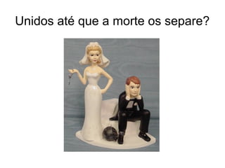 Unidos até que a morte os separe?
 