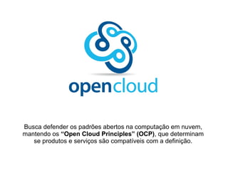 Busca defender os padrões abertos na computação em nuvem,
mantendo os “Open Cloud Principles” (OCP), que determinam
   se produtos e serviços são compatíveis com a definição.
 