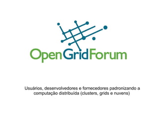 Usuários, desenvolvedores e fornecedores padronizando a
    computação distribuída (clusters, grids e nuvens)
 
