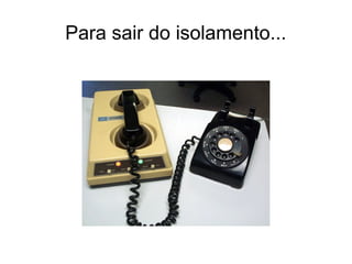Para sair do isolamento...
 