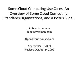 Some Cloud Computing Use Cases, An Overview of Some Cloud Computing Standards Organizations, and a Bonus Slide. Robert Grossman blog.rgrossman.com Open Cloud Consortium September 3, 2009 Revised October 9, 2009 