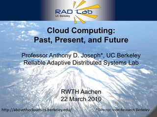 1 UC Berkeley Cloud Computing:  Past, Present, and Future  Professor Anthony D. Joseph*, UC BerkeleyReliable Adaptive Distributed Systems Lab RWTH Aachen 22 March 2010 http://abovetheclouds.cs.berkeley.edu/ *Director, Intel Research Berkeley 