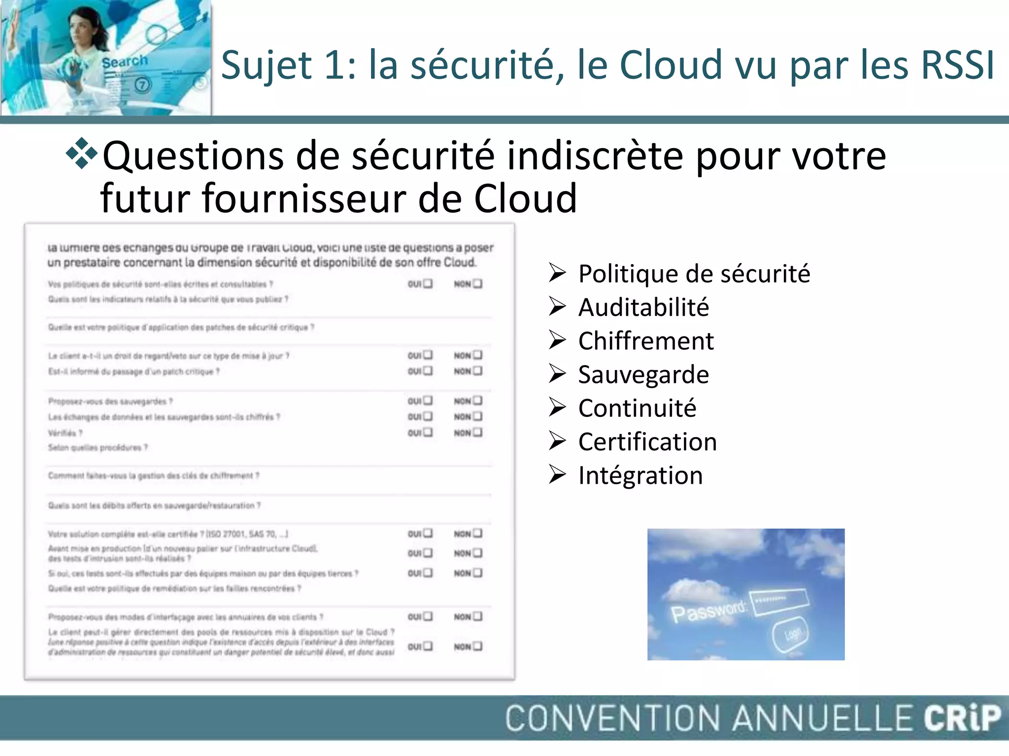 Sujet 1: la sécurité, le Cloud vu par les RSSI

Questions de sécurité indiscrète pour votre
 futur fournisseur de Cloud
                              Politique de sécurité
                              Auditabilité
                              Chiffrement
                              Sauvegarde
                              Continuité
                              Certification
                              Intégration
 