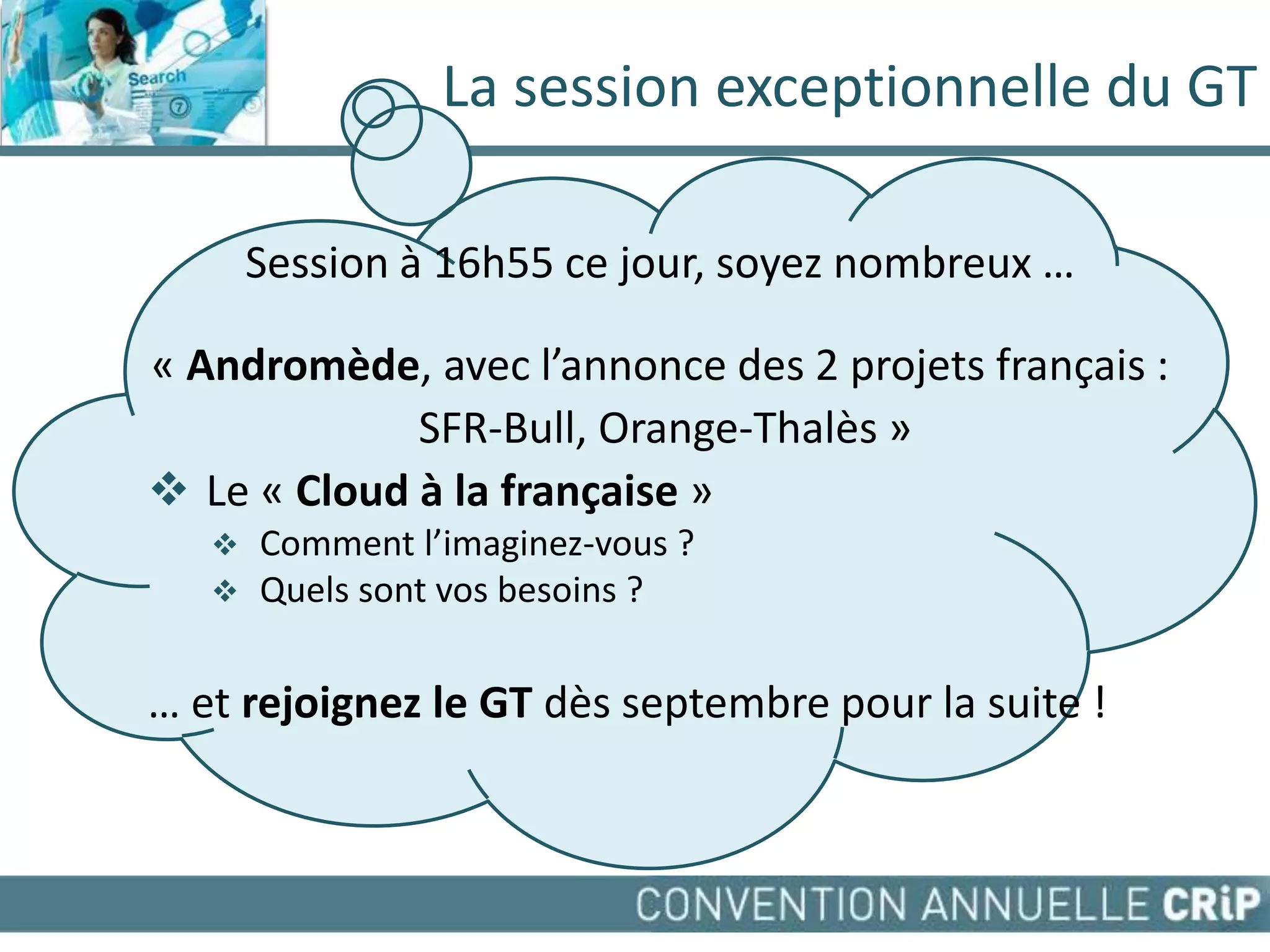 La session exceptionnelle du GT

       Session à 16h55 ce jour, soyez nombreux …

« Andromède, avec l’annonce des 2 projets français :
             SFR-Bull, Orange-Thalès »
 Le « Cloud à la française »
      Comment l’imaginez-vous ?
      Quels sont vos besoins ?

… et rejoignez le GT dès septembre pour la suite !
 