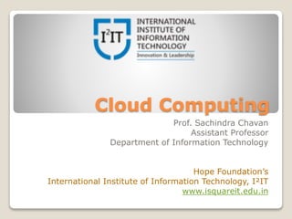 Cloud Computing
Prof. Sachindra Chavan
Assistant Professor
Department of Information Technology
Hope Foundation’s
International Institute of Information Technology, I²IT
www.isquareit.edu.in
 