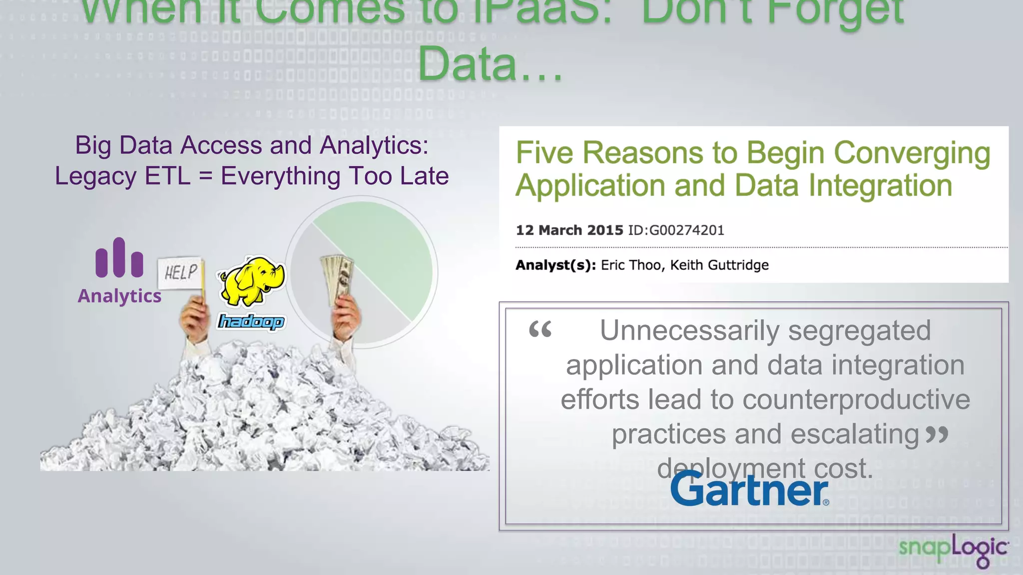 When it Comes to iPaaS: Don’t Forget Data…
Unnecessarily segregated application
and data integration efforts lead to
counterproductive practices and
escalating deployment cost.
Big Data Access and Analytics:!
Legacy ETL = Everything Too Late!
 