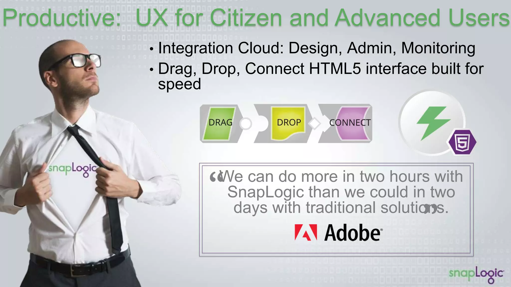 Productive: UX for Citizen and Advanced Users
We can do more in two hours with
SnapLogic than we could in two days
with traditional solutions.
•  Integration Cloud: Design, Admin, Monitoring
•  Drag, Drop, Connect HTML5 interface built for speed
 