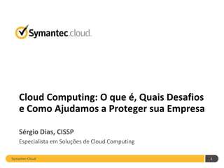 Cloud Computing: O que é, Quais Desafios
    e Como Ajudamos a Proteger sua Empresa

    Sérgio Dias, CISSP
    Especialista em Soluções de Cloud Computing

Symantec.Cloud                                    1
 