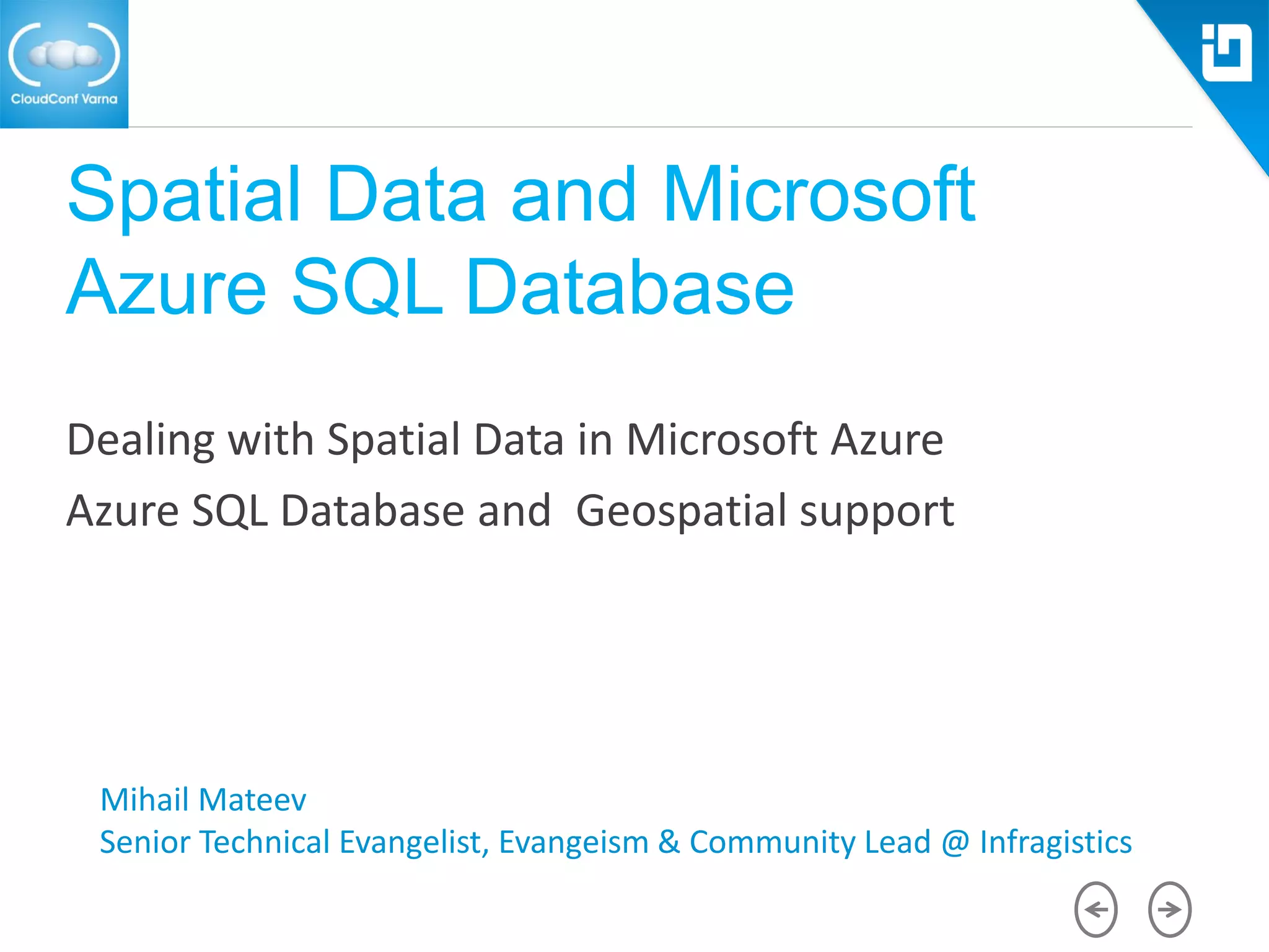 Spatial Data and Microsoft
Azure SQL Database
Dealing with Spatial Data in Microsoft Azure
Azure SQL Database and Geospatial support
Mihail Mateev
Senior Technical Evangelist, Evangeism & Community Lead @ Infragistics
 