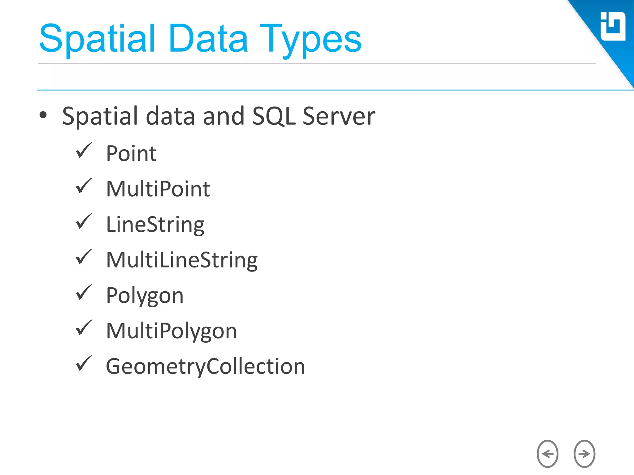 Spatial Data Types
• Spatial data and SQL Server
 Point
 MultiPoint
 LineString
 MultiLineString
 Polygon
 MultiPolygon
 GeometryCollection
 