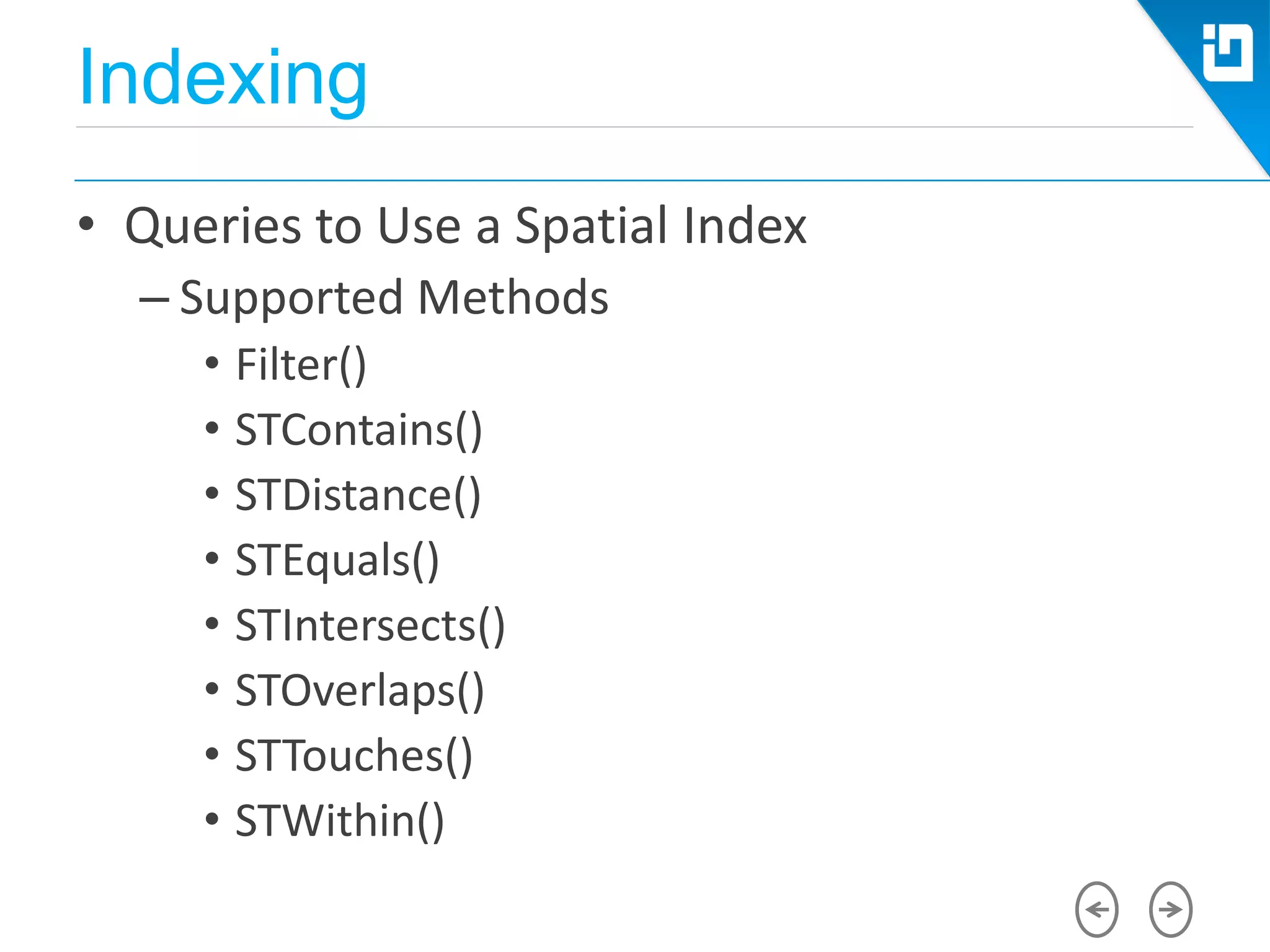 Indexing
• Queries to Use a Spatial Index
– Supported Methods
• Filter()
• STContains()
• STDistance()
• STEquals()
• STIntersects()
• STOverlaps()
• STTouches()
• STWithin()
 