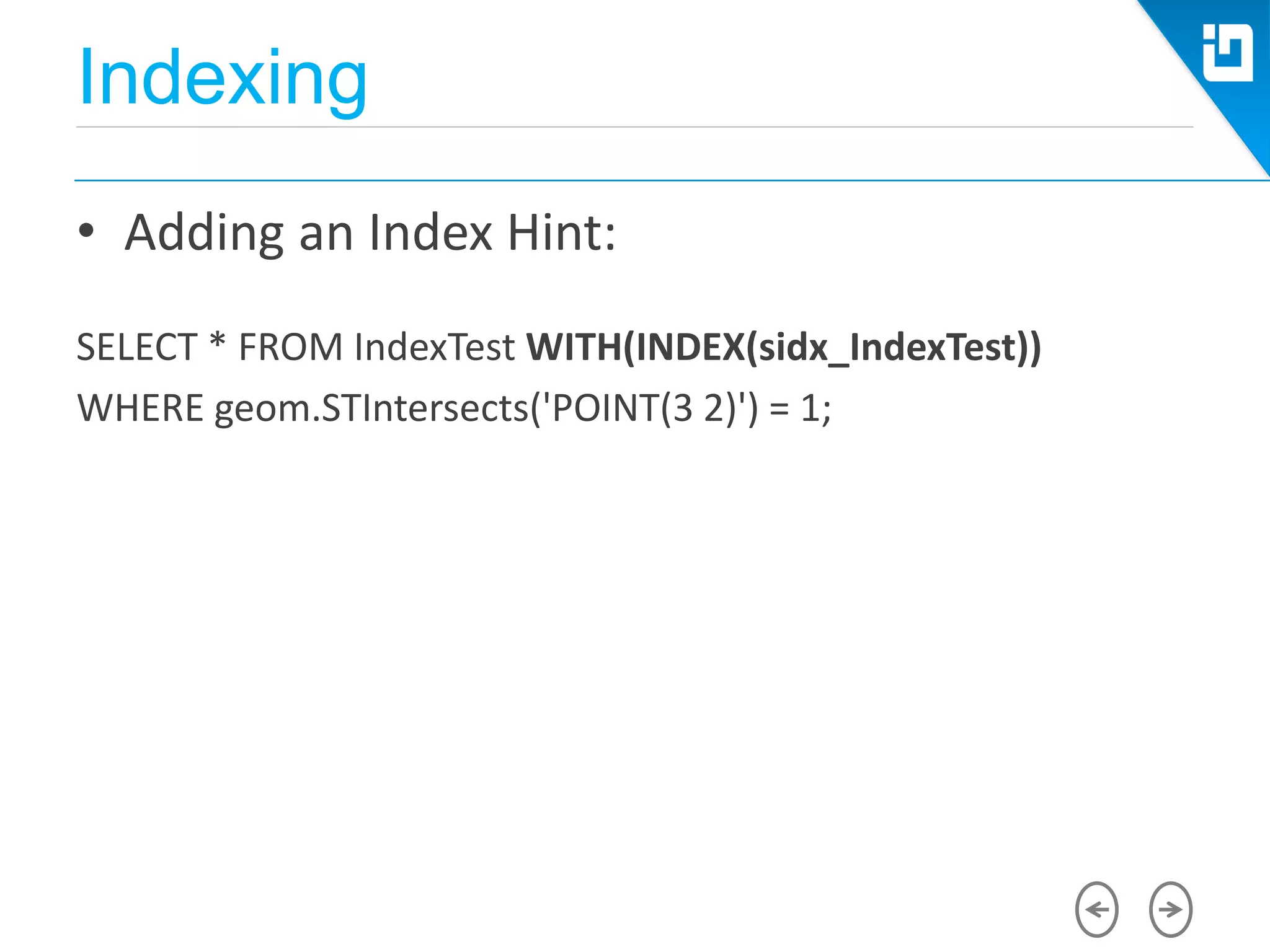 Indexing
• Adding an Index Hint:
SELECT * FROM IndexTest WITH(INDEX(sidx_IndexTest))
WHERE geom.STIntersects('POINT(3 2)') = 1;
 
