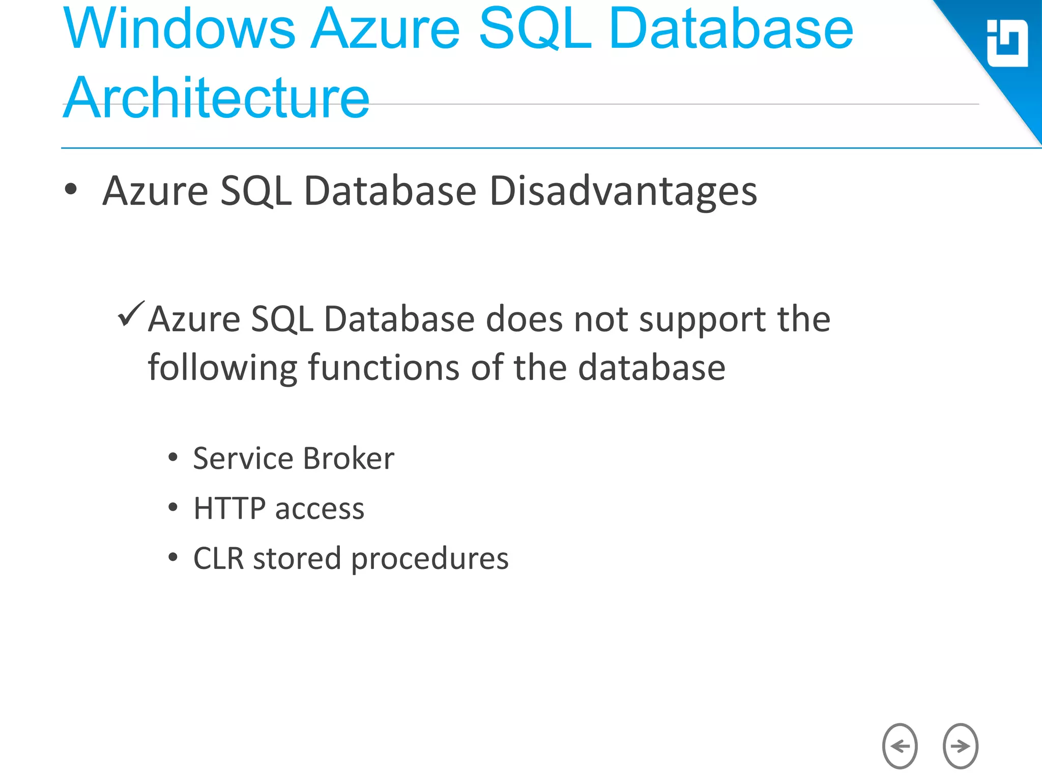 Windows Azure SQL Database
Architecture
• Azure SQL Database Disadvantages
Azure SQL Database does not support the
following functions of the database
• Service Broker
• HTTP access
• CLR stored procedures
 