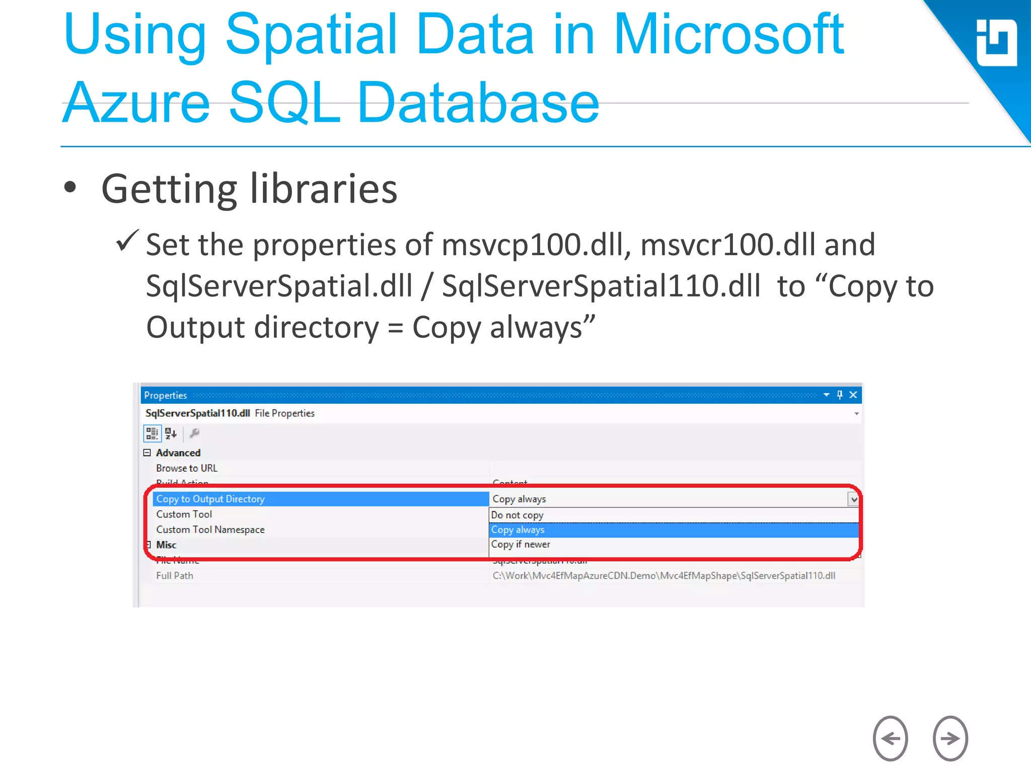 Using Spatial Data in Microsoft
Azure SQL Database
• Getting libraries
 Set the properties of msvcp100.dll, msvcr100.dll and
SqlServerSpatial.dll / SqlServerSpatial110.dll to “Copy to
Output directory = Copy always”
 