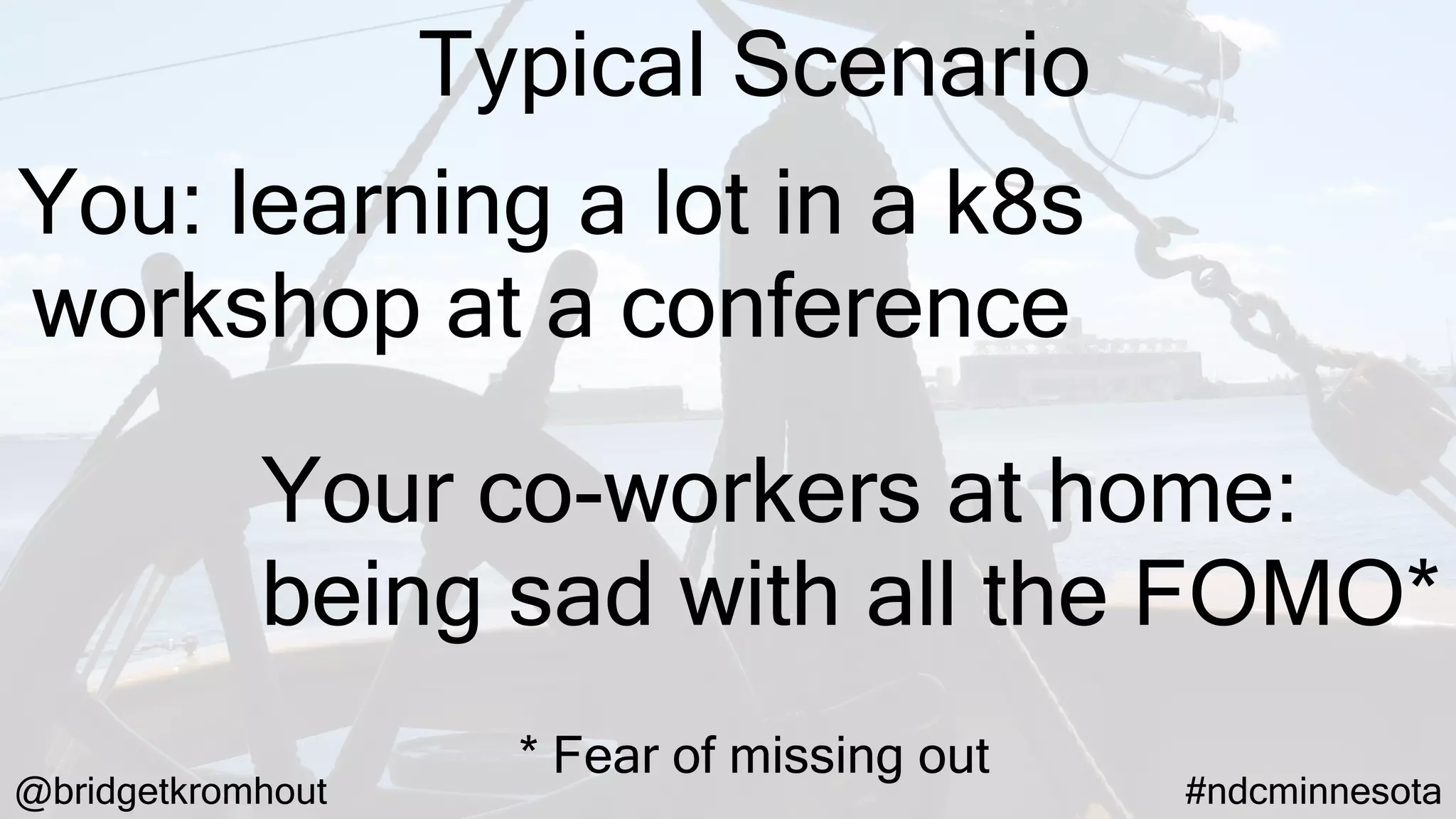 @bridgetkromhout #ndcminnesota
You: learning a lot in a k8s
workshop at a conference
Your co-workers at home:
being sad with all the FOMO*
* Fear of missing out
Typical Scenario
 