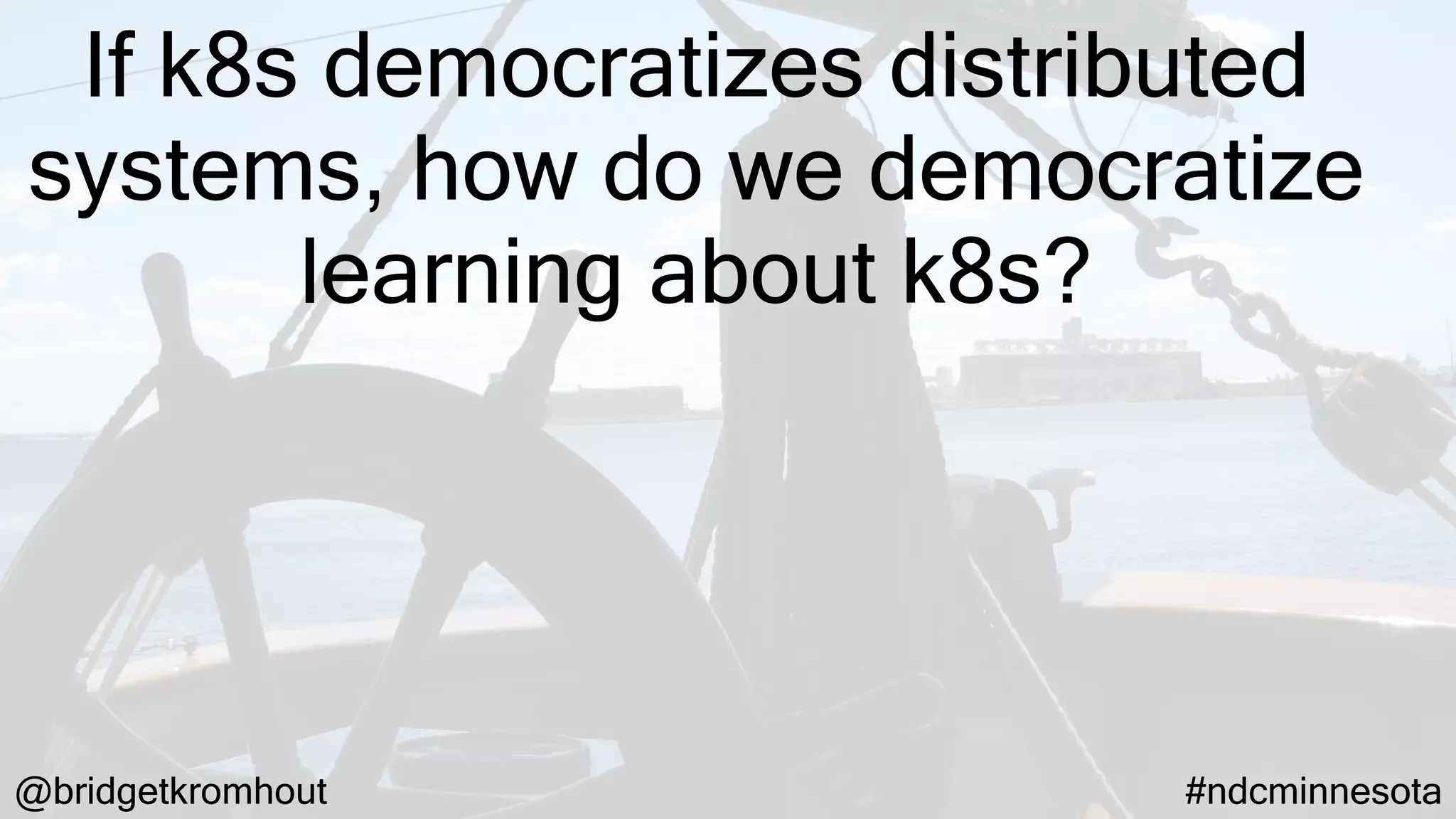 @bridgetkromhout #ndcminnesota
If k8s democratizes distributed
systems, how do we democratize
learning about k8s?
 