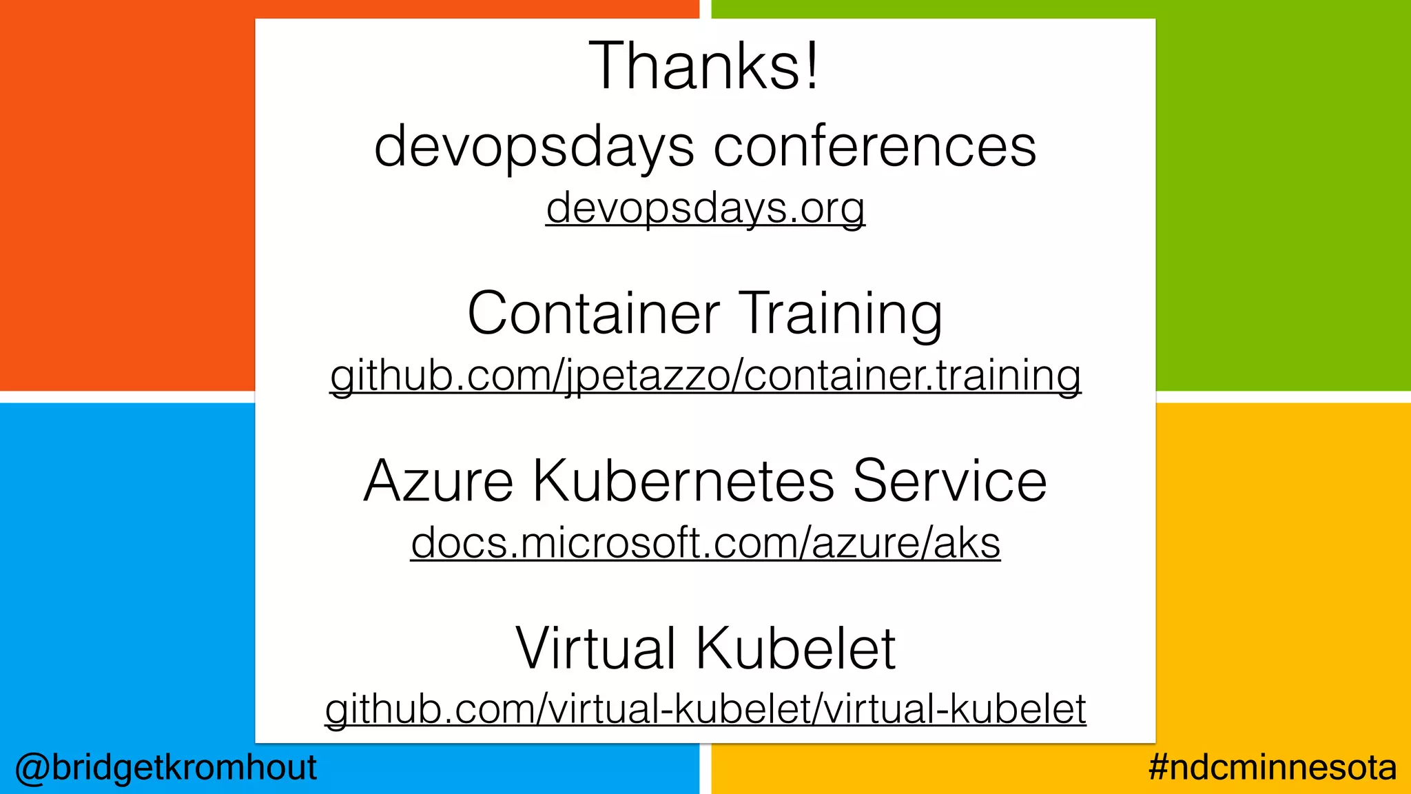 @bridgetkromhout #ndcminnesota
devopsdays conferences
devopsdays.org
Container Training
github.com/jpetazzo/container.training
Azure Kubernetes Service
docs.microsoft.com/azure/aks
Virtual Kubelet
github.com/virtual-kubelet/virtual-kubelet
Thanks!
 