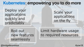 @bridgetkromhout #yow18
Deploy your
applications
quickly and
predictably
Scale your
applications
on the fly
Roll out  
new features
seamlessly
Limit hardware usage
to required resources
Kubernetes: empowering you to do more
 