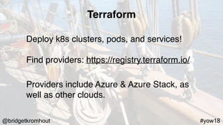 @bridgetkromhout #yow18
Deploy k8s clusters, pods, and services!
Find providers: https://registry.terraform.io/
Providers include Azure & Azure Stack, as
well as other clouds.
Terraform
 