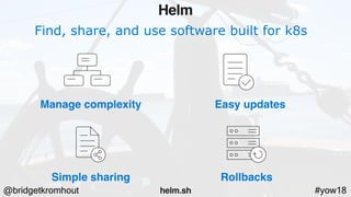 @bridgetkromhout #yow18
Find, share, and use software built for k8s
Manage complexity Easy updates
Simple sharing Rollbacks
Helm
helm.sh
 