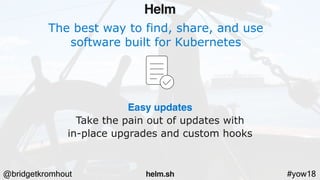 @bridgetkromhout #yow18
The best way to find, share, and use
software built for Kubernetes
Easy updates
Take the pain out of updates with
in-place upgrades and custom hooks
Helm
helm.sh
 