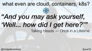 @bridgetkromhout #yow18
what even are cloud, containers, k8s?
“And you may ask yourself,
‘Well... how did I get here?’”
Talking Heads — Once in a Lifetime
 