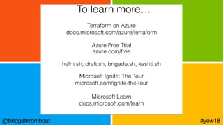 To learn more…
@bridgetkromhout #yow18
Terraform on Azure
docs.microsoft.com/azure/terraform
Azure Free Trial
azure.com/free
helm.sh, draft.sh, brigade.sh, kashti.sh
Microsoft Ignite: The Tour
microsoft.com/ignite-the-tour
Microsoft Learn
docs.microsoft.com/learn
 
