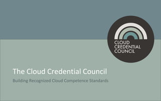 The Cloud Credential Council
Building Recognized Cloud Competence Standards
 