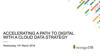 ACCELERATING A PATH TO DIGITAL
WITH A CLOUD DATA STRATEGY
Wednesday 14th March 2018
 