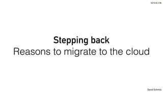 David Schmitz
Stepping back
Reasons to migrate to the cloud
 