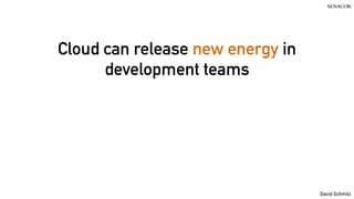 David Schmitz
Cloud can release new energy in
development teams
 
