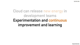 David Schmitz
Cloud can release new energy in
development teams
Experimentation and continuous
improvement and learning
 