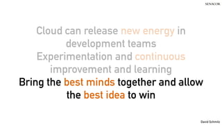 David Schmitz
Cloud can release new energy in
development teams
Experimentation and continuous
improvement and learning
Bring the best minds together and allow
the best idea to win
 